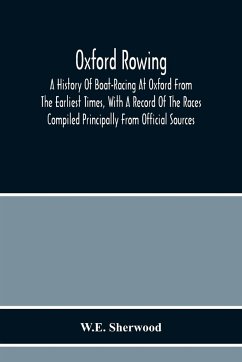 Oxford Rowing; A History Of Boat-Racing At Oxford From The Earliest Times, With A Record Of The Races Compiled Principally From Official Sources - Sherwood, W. E.