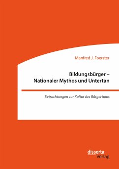 Bildungsbürger - Nationaler Mythos und Untertan: Betrachtungen zur Kultur des Bürgertums (eBook, PDF) - Foerster, Manfred J.