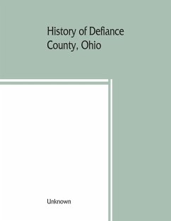 History of Defiance County, Ohio. Containing a history of the county; its townships, towns, etc.; military record; portraits of early settlers and prominent men; farm views, personal reminiscences, etc - Unknown