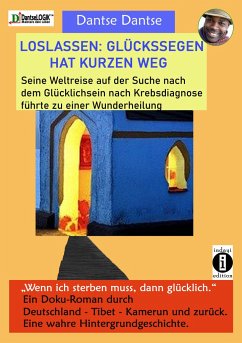 LOSLASSEN: GLÜCKSSEGEN HAT KURZEN WEG. Seine Weltreise auf der Suche nach dem Glücklichsein nach Krebsdiagnose führte zu einer Wunderheilung - Dantse, Dantse