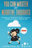 You Can Master Your Negative Thoughts: Get Rid of All the Negative Thoughts that Hold You Back, and Learn to Control them (eBook, ePUB)