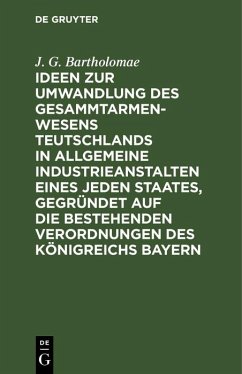 Ideen zur Umwandlung des Gesammtarmenwesens Teutschlands in allgemeine Industrieanstalten eines jeden Staates, gegründet auf die bestehenden Verordnungen des Königreichs Bayern (eBook, PDF) - Bartholomae, J. G.