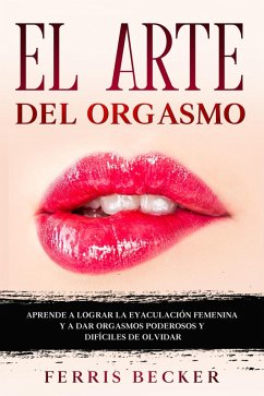 El Arte del Orgasmo: Aprende a lograr la eyaculación femenina y a dar orgasmos poderosos y difíciles de olvidar (eBook, ePUB) - Becker, Ferris