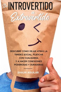De Introvertido a Extrovertido: Descubre cómo dejar atrás la timidez social, platicar con cualquiera y a hacer conexiones poderosas y duraderas (eBook, ePUB) - Aguilar, Shaun