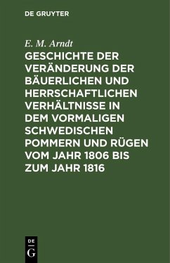 Geschichte der Veränderung der bäuerlichen und herrschaftlichen Verhältnisse in dem vormaligen Schwedischen Pommern und Rügen vom Jahr 1806 bis zum Jahr 1816 (eBook, PDF) - Arndt, E. M.