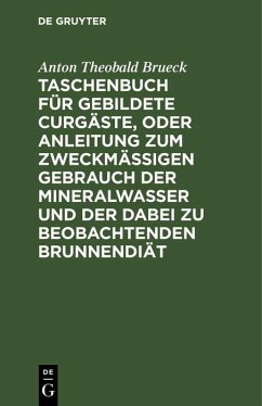 Taschenbuch für gebildete Curgäste, oder Anleitung zum zweckmäßigen Gebrauch der Mineralwasser und der dabei zu beobachtenden Brunnendiät (eBook, PDF) - Brueck, Anton Theobald Taschenbuch für gebildete Curgäste, oder Anleitung zum zweckmäßigen Gebrauch der Mineralwasser und der dabei zu beobachtenden Brunnendiät (eBook, PDF) - Brueck, Anton Theobald