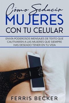 Cómo Seducir Mujeres con tu Celular: Envía poderosos mensajes de texto que cautivarán a las mujeres que siempre has deseado tener en tu vida (eBook, ePUB) - Becker, Ferris