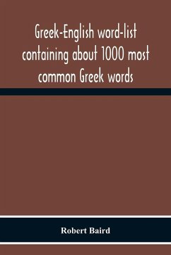 Greek-English Word-List Containing About 1000 Most Common Greek Words, So Arranged As To Be Most Easily Learned And Remembered - Baird, Robert