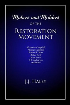 Makers and Molders of the Restoration Movement: Alexander Campbell, Thomas Campbell, Barton W. Stone, Walter Scott, Isaac Errett, J.W. Mcgarvey, and M - Haley, J. J. (Jesse James)