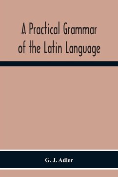 A Practical Grammar Of The Latin Language; With Perpetual Exercises In Speaking And Writing; For Use Of Schools, Colleges, And Private Learners - J. Adler, G.