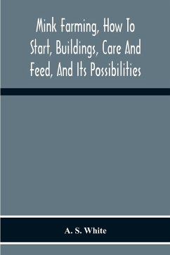 Mink Farming, How To Start, Buildings, Care And Feed, And Its Possibilities. As Learned By Years Of Experience While Actually Engaged In The Business. - S. White, A.