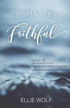 I Will Be Faithful: a broken life, an uncertain future, and the never-ending love of God - Wolf, Ellie