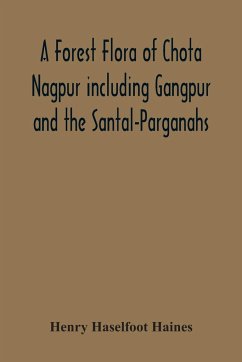 A Forest Flora Of Chota Nagpur Including Gangpur And The Santal-Parganahs. A Description Of All The Indigenous Trees, Shrubs And Climbers, The Principal Economic Herbs, And The Most Commonly Cultivated Trees And Shrubs (With Introduction And Glossary) - Haselfoot Haines, Henry