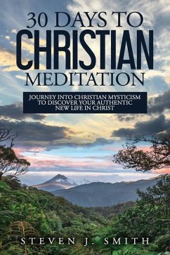 30 Days to Christian Meditation: Journey into Christian Mysticism to Discover Your Authentic New Life in Christ - Smith, Steven J.