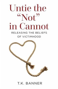 Untie the Not in Cannot: Releasing the Beliefs of Victimhood - Banner, T. K.