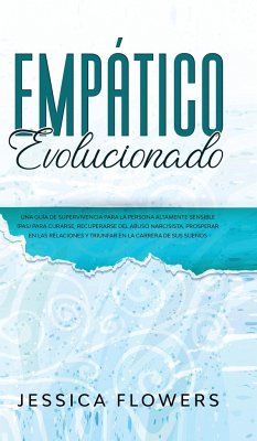 Empático evolucionado Una guía de supervivencia para la persona altamente sensible (PAS) para curarse, recuperarse del abuso narcisista, prosperar en las relaciones y triunfar en la carrera de sus sueños - Flowers, Jessica