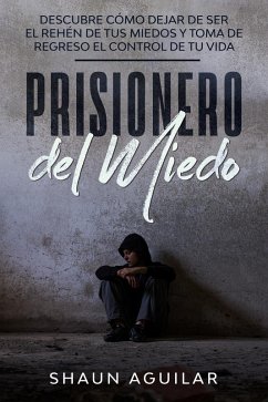 Prisionero del Miedo: Descubre cómo dejar de ser el rehén de tus miedos y toma de regreso el control de tu vida (eBook, ePUB) - Aguilar, Shaun