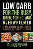 Low Carb for the Busy, Tired, Aching, and Overwhelmed: An Easy-to-Digest Low Carb Guide to Reduce Pain, Inflammation, and Weight: An Easy-to-Digest Lo