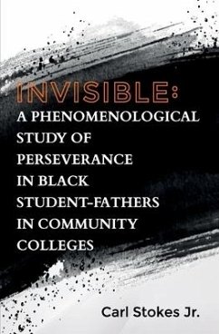 Invisible: A Phenomenological Study of Perseverance in Black Student-Fathers in Community Colleges - Stokes, Carl