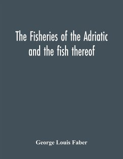 The Fisheries Of The Adriatic And The Fish Thereof - Louis Faber, George