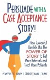 Persuade with a Case Acceptance Story!: How Successful Dentists Use the POWER of STORY to Get More Referrals and Treat More Patients