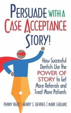 Persuade with a Case Acceptance Story!: How Successful Dentists Use the POWER of STORY to Get More Referrals and Treat More Patients - Devries, Henry; Leblanc, Mark; Reed, Penny