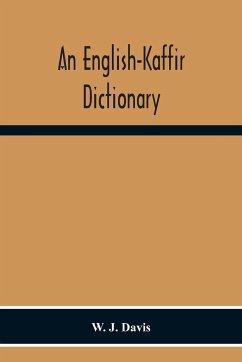 An English-Kaffir Dictionary, Principally Of The Xosa-Kaffir But Including Also Many Words Of The Zulu-Kaffir Dialect - J. Davis, W.