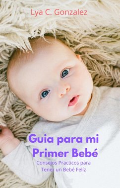Guia para mi Primer Bebé Consejos Practicos para Tener un Bebé Felíz (eBook, ePUB) - Juarez, Gustavo Espinosa; Gonzalez, Lya C.