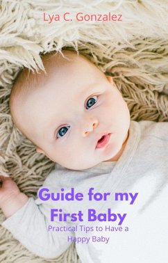 Guide for my First Baby Practical Tips to Have a Happy Baby (eBook, ePUB) - Juarez, Gustavo Espinosa; Gonzalez, Lya C.