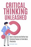Critical Thinking Unleashed: How To Improve And Refine Your Thinking Process To Think More Effectively (eBook, ePUB)