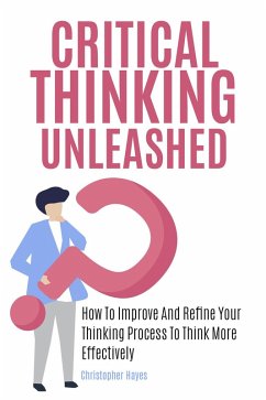 Critical Thinking Unleashed: How To Improve And Refine Your Thinking Process To Think More Effectively (eBook, ePUB) - Hayes, Christopher