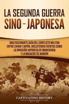 La Segunda Guerra Sino-Japonesa: Una Fascinante Guía del Conflicto Militar entre China y Japón, Incluyendo Eventos como la Invasión Japonesa de Manchuria y la Masacre de Nankín (eBook, ePUB) - History, Captivating