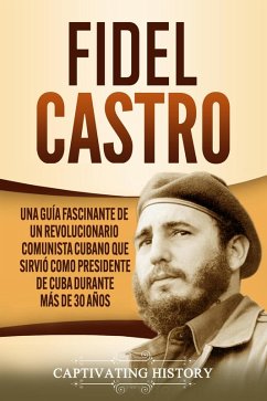 Fidel Castro: Una guía fascinante de un revolucionario comunista cubano que sirvió como presidente de Cuba durante más de 30 años (eBook, ePUB) - History, Captivating