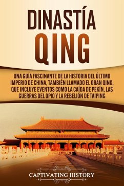 Dinastía Qing: Una guía fascinante de la historia del último imperio de China, también llamado el Gran Qing, que incluye eventos como la caída de Pekín, las guerras del Opio y la rebelión de Taiping (eBook, ePUB) - History, Captivating