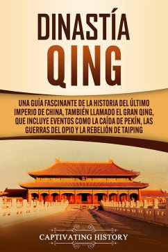 Dinastía Qing: Una guía fascinante de la historia del último imperio de China, también llamado el Gran Qing, que incluye eventos como la caída de Pekín, las guerras del Opio y la rebelión de Taiping (eBook, ePUB) - History, Captivating