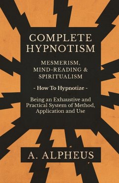 Complete Hypnotism - Mesmerism, Mind-Reading and Spiritualism - How To Hypnotize - Being an Exhaustive and Practical System of Method, Application and Use (eBook, ePUB) - Alpheus, A.