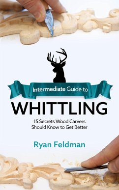 Intermediate Guide to Whittling: 15 Secrets Wood Carvers Should Know to Get Better (eBook, ePUB) - Feldman, Ryan