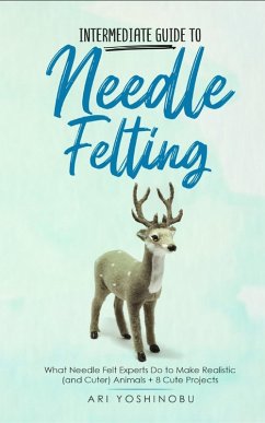 Intermediate Guide to Needle Felting: What Needle Felt Experts Do to Make Realistic (and Cuter) Animals + 8 Cute Projects (eBook, ePUB) - Yoshinobu, Ari