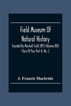 Field Museum Of Natural History Founded By Marshall Field 1893 (Volume Xiii); Flora Of Peru Part Ii. No. 2 - Francis Macbride, J.
