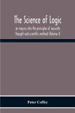 The Science Of Logic; An Inquiry Into The Principles Of Accurate Thought And Scientific Method (Volume I)