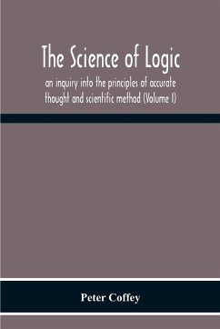 The Science Of Logic; An Inquiry Into The Principles Of Accurate Thought And Scientific Method (Volume I) - Coffey, Peter