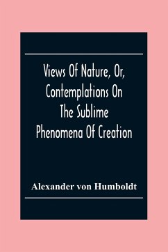 Views Of Nature, Or, Contemplations On The Sublime Phenomena Of Creation - Humboldt, Alexander Von