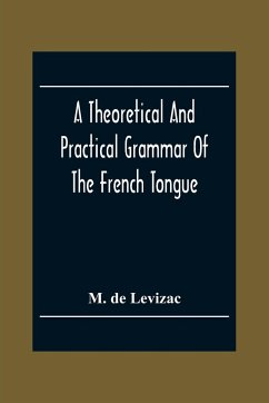 A Theoretical And Practical Grammar Of The French Tongue; In Which The Present Usage Is Displayed, Agreeably To The Decision Of The French Academy - de Levizac, M.