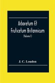 Arboretum Et Fruticetum Britannicum; Or, The Trees And Shrubs Of Britain, Native And Foreign, Hardy And Half-Hardy, Pictorially And Botanically Delineated, And Scientifically And Popularly Described; With Their Propagation, Culture, Management, And Uses I