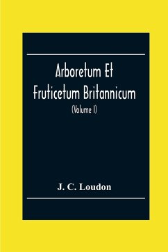 Arboretum Et Fruticetum Britannicum; Or, The Trees And Shrubs Of Britain, Native And Foreign, Hardy And Half-Hardy, Pictorially And Botanically Delineated, And Scientifically And Popularly Described; With Their Propagation, Culture, Management, And Uses I - C. Loudon, J.