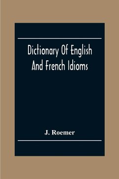 Dictionary Of English And French Idioms; Illustrating By Phrases And Examples, The Peculiarities Of Both Languages, And Designed As A Supplement To The Ordinary Dictionaries Now In Use - Roemer, J.