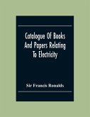 Catalogue Of Books And Papers Relating To Electricity, Magnetism, The Electric Telegraph, &C. Including The Ronalds Library