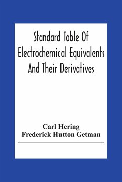 Standard Table Of Electrochemical Equivalents And Their Derivatives, With Explanatory Text On Electrochemical Calculations, Solutions Of Typical Practical Examples And Introductory Notes On Electrochemistry - Hering, Carl; Hutton Getman, Frederick