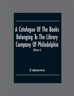 A Catalogue Of The Books Belonging To The Library Company Of Philadelphia; To Which Is Prefixed A Short Account Of The Institution With The Charter, Laws, And Regulations (Volume I) - Unknown