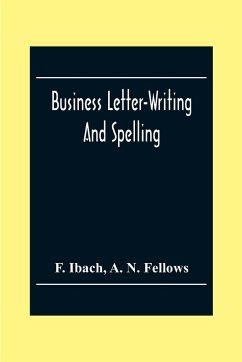 Business Letter-Writing And Spelling; For The School, Office And Home - Ibach, F.; N. Fellows, A.